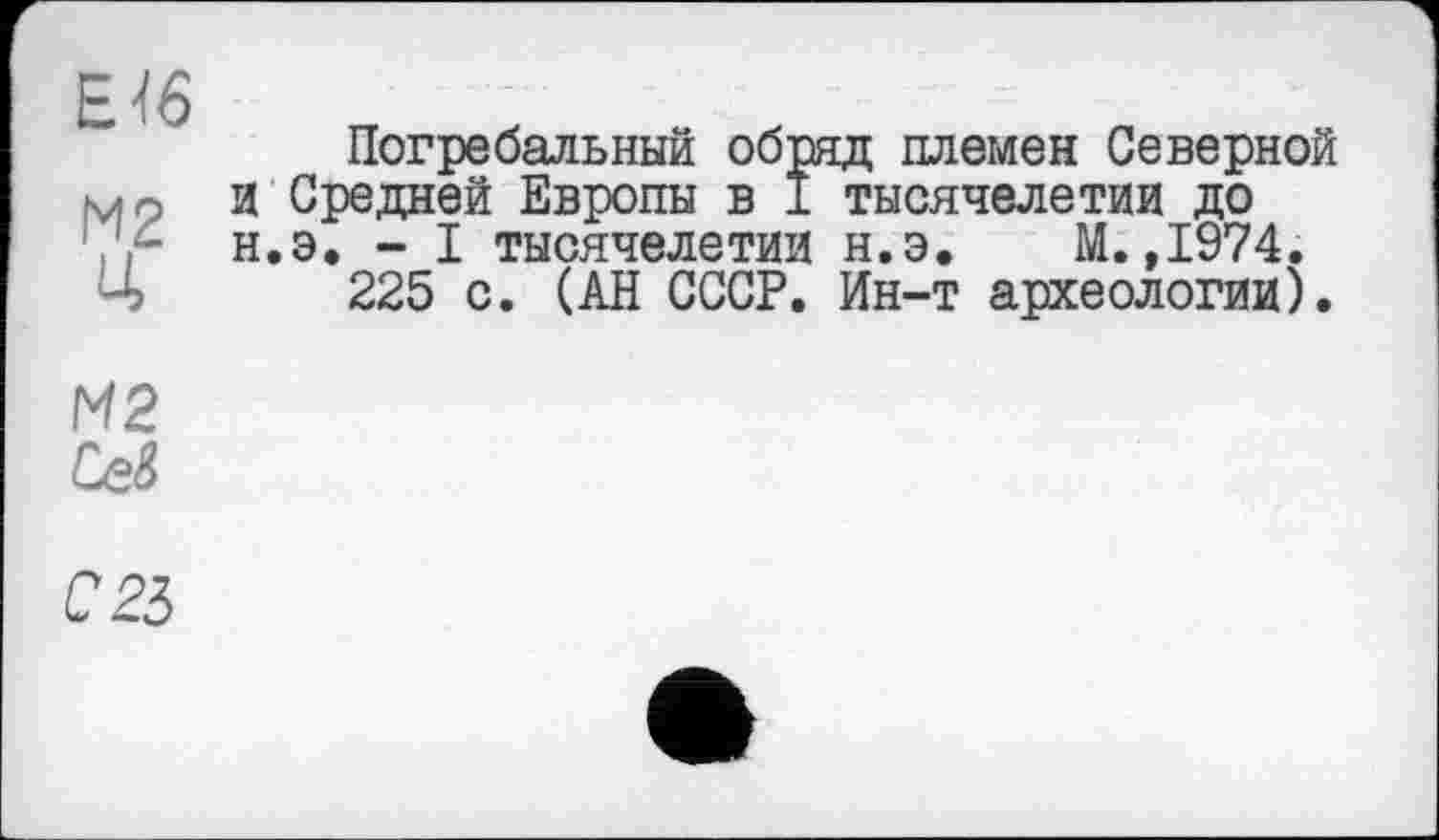 ﻿Погребальный обряд племен Северной ■ 4 - И Средней Европы в I тысячелетии до Yr н.э. “I тысячелетии н.э. М.,1974. Ч 225 с. (АН СССР. Ин-т археологии).
М2
Сев
С25